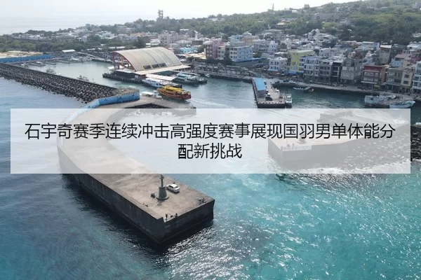 石宇奇赛季连续冲击高强度赛事展现国羽男单体能分配新挑战