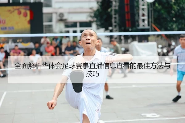 全面解析华体会足球赛事直播信息查看的最佳方法与技巧