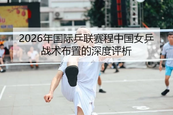 2026年国际乒联赛程中国女乒战术布置的深度评析