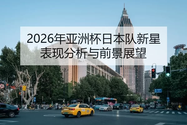 2026年亚洲杯日本队新星表现分析与前景展望
