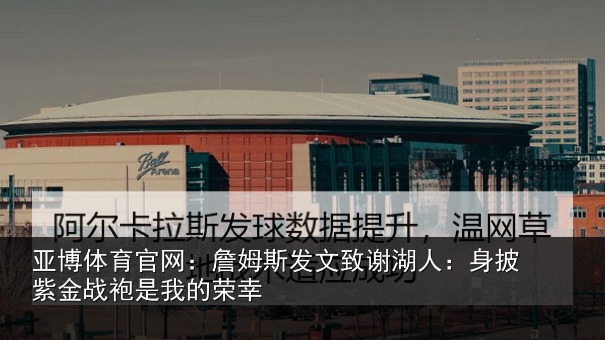 亚博体育官网:詹姆斯发文致谢湖人:身披紫金战袍是我的荣幸