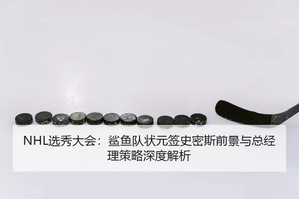 NHL选秀大会：鲨鱼队状元签史密斯前景与总经理策略深度解析