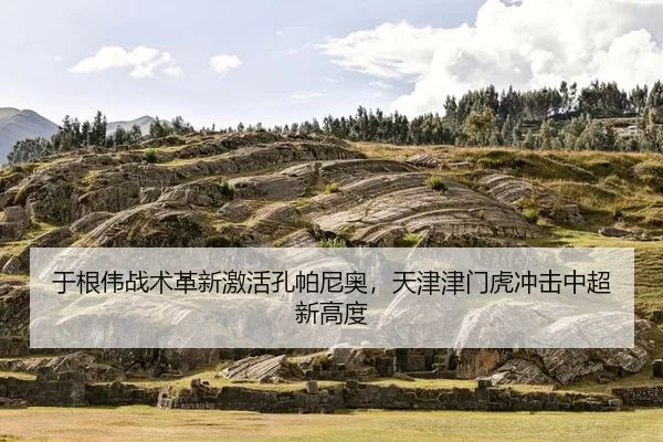 于根伟战术革新激活孔帕尼奥，天津津门虎冲击中超新高度