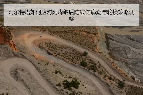 阿尔特塔如何应对阿森纳后防线伤病潮与轮换策略调整