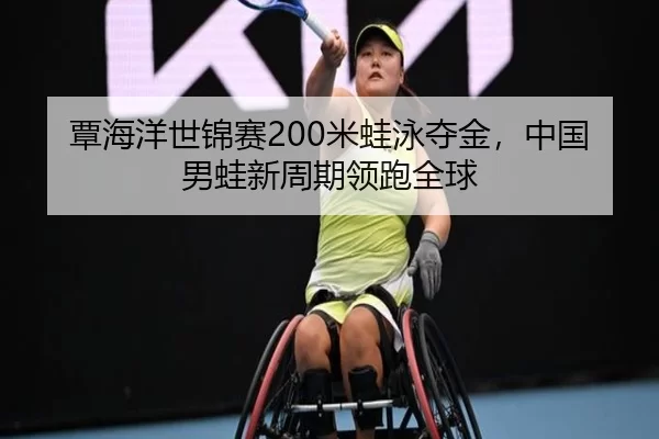 覃海洋世锦赛200米蛙泳夺金，中国男蛙新周期领跑全球