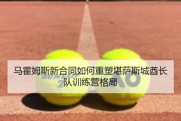 马霍姆斯新合同如何重塑堪萨斯城酋长队训练营格局