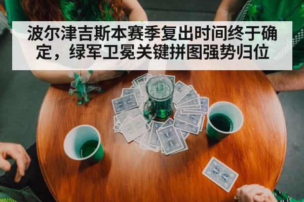 波尔津吉斯本赛季复出时间终于确定，绿军卫冕关键拼图强势归位