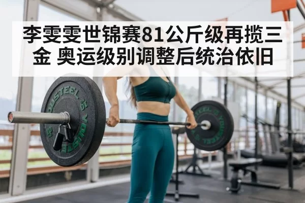 李雯雯世锦赛81公斤级再揽三金 奥运级别调整后统治依旧