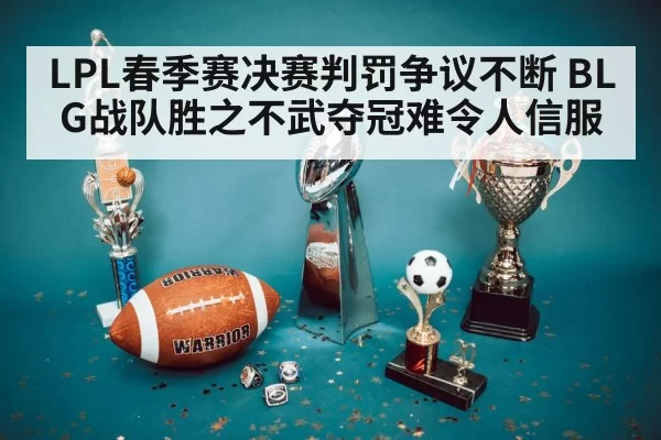 LPL春季赛决赛判罚争议不断 BLG战队胜之不武夺冠难令人信服