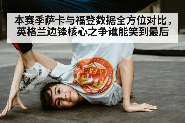 本赛季萨卡与福登数据全方位对比,英格兰边锋核心之争谁能笑到最后