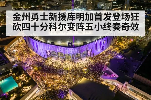 金州勇士新援库明加首发登场狂砍四十分科尔变阵五小终奏奇效