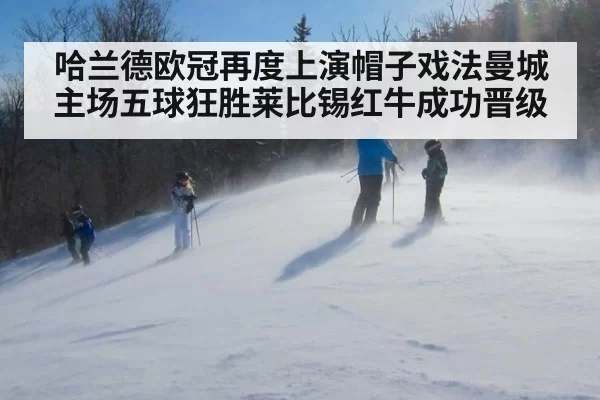 哈兰德欧冠再度上演帽子戏法曼城主场五球狂胜莱比锡红牛成功晋级