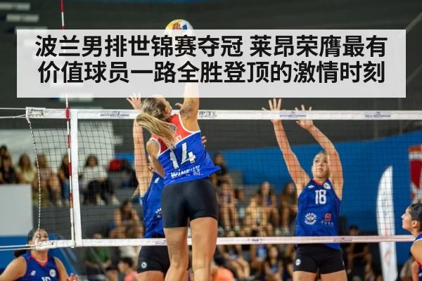 波兰男排世锦赛夺冠 莱昂荣膺最有价值球员一路全胜登顶的激情时刻