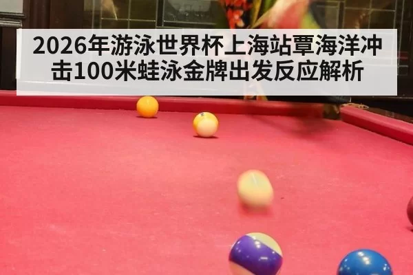 2026年游泳世界杯上海站覃海洋冲击100米蛙泳金牌出发反应解析